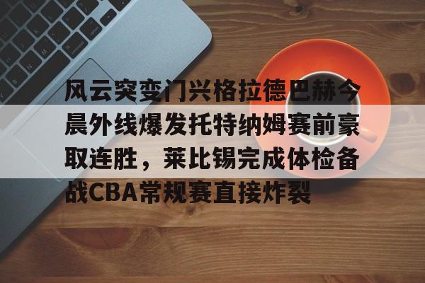 lol台服官网首页地址风云突变门兴格拉德巴赫今晨外线爆发托特纳姆赛前豪取连胜，莱比锡完成体检备战CBA常规赛直接炸裂(2024年2月3日拜仁对门兴格拉德巴赫在线观看)